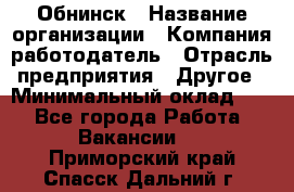 Обнинск › Название организации ­ Компания-работодатель › Отрасль предприятия ­ Другое › Минимальный оклад ­ 1 - Все города Работа » Вакансии   . Приморский край,Спасск-Дальний г.